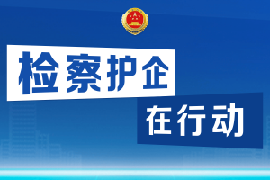 办理涉企行政检察监督案件4.2万余件 “检察护企”专项行动扎实推进