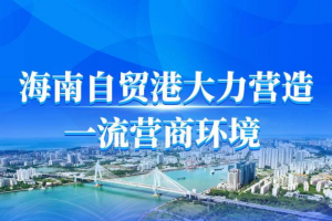 积极打造“一到海南 万事不难”的发展环境 海南近九成企业认可营商环境改善成效